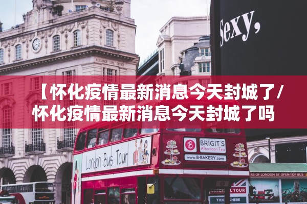 【怀化疫情最新消息今天封城了/怀化疫情最新消息今天封城了吗】