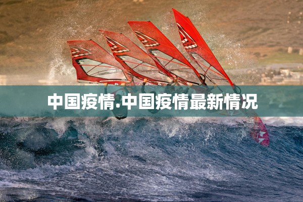 中国疫情.中国疫情最新情况 中国疫情.中国疫情最新情况