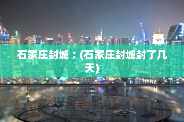 石家庄封城︰(石家庄封城封了几天)