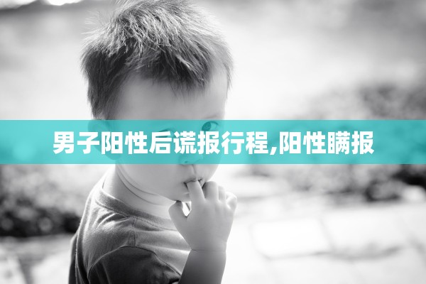 男子阳性后谎报行程,阳性瞒报