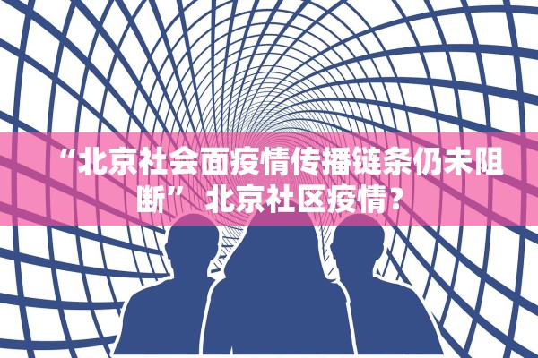 “北京社会面疫情传播链条仍未阻断” 北京社区疫情？