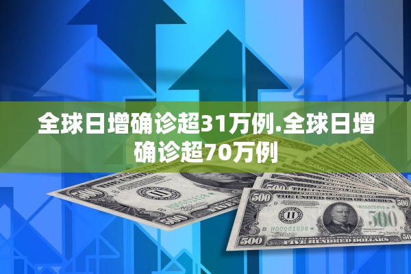 全球日增确诊超31万例.全球日增确诊超70万例