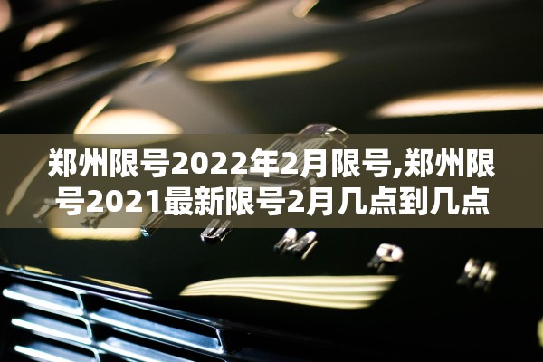 郑州限号2022年2月限号,郑州限号2021最新限号2月几点到几点 郑州限号2022年2月限号,郑州限号2021最新限号2月几点到几点