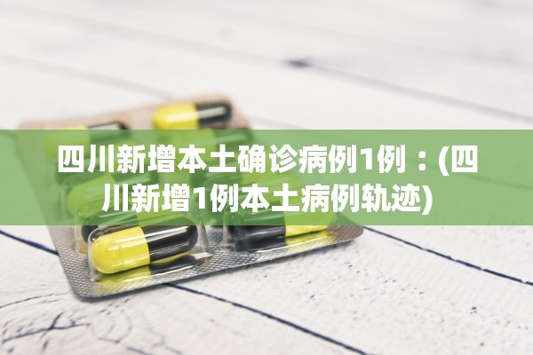 四川新增本土确诊病例1例︰(四川新增1例本土病例轨迹)