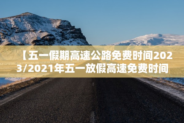 【五一假期高速公路免费时间2023/2021年五一放假高速免费时间】 【五一假期高速公路免费时间2023/2021年五一放假高速免费时间】