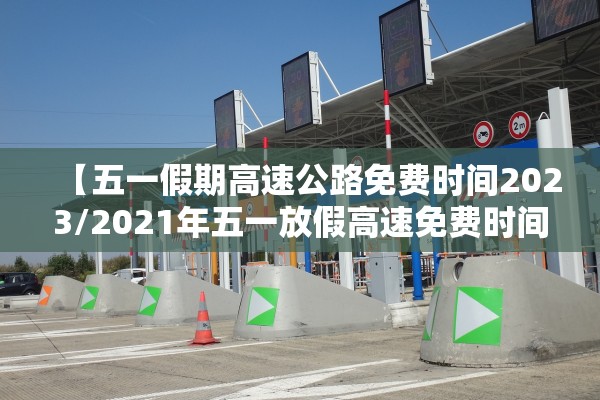 【五一假期高速公路免费时间2023/2021年五一放假高速免费时间】 【五一假期高速公路免费时间2023/2021年五一放假高速免费时间】