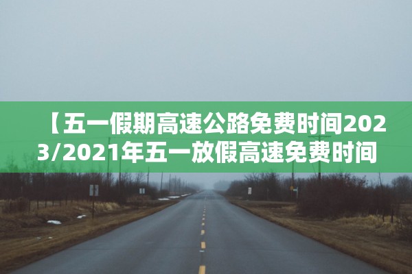 【五一假期高速公路免费时间2023/2021年五一放假高速免费时间】 【五一假期高速公路免费时间2023/2021年五一放假高速免费时间】