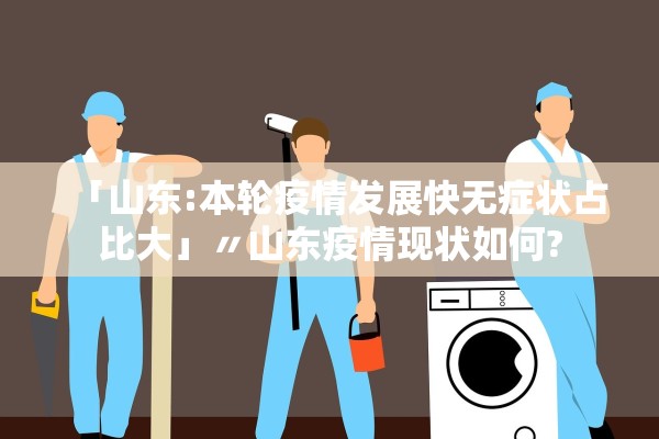 「山东:本轮疫情发展快无症状占比大」〃山东疫情现状如何? 「山东:本轮疫情发展快无症状占比大」〃山东疫情现状如何?