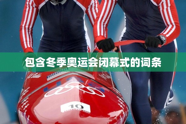 包含冬季奥运会闭幕式的词条 包含冬季奥运会闭幕式的词条