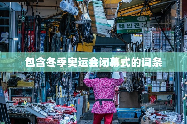 包含冬季奥运会闭幕式的词条 包含冬季奥运会闭幕式的词条