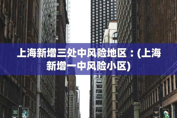 上海新增三处中风险地区︰(上海新增一中风险小区)