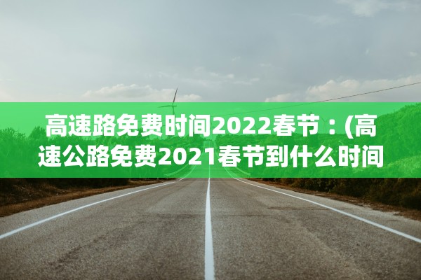 高速路免费时间2022春节︰(高速公路免费2021春节到什么时间)
