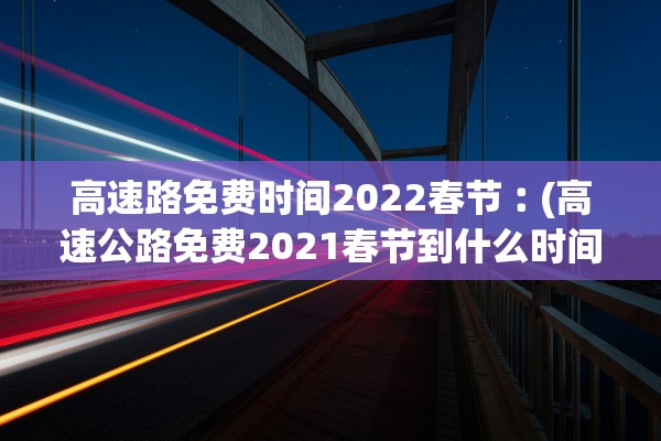 高速路免费时间2022春节︰(高速公路免费2021春节到什么时间)