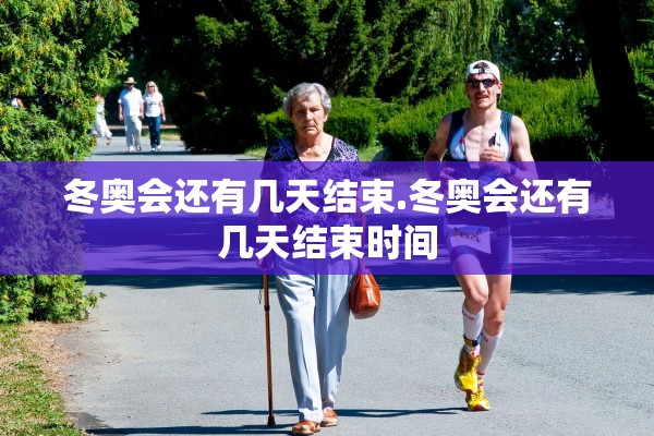 冬奥会还有几天结束.冬奥会还有几天结束时间
