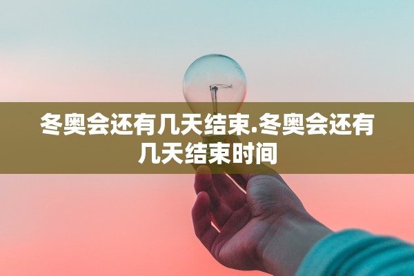 冬奥会还有几天结束.冬奥会还有几天结束时间
