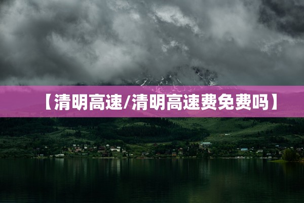 【清明高速/清明高速费免费吗】