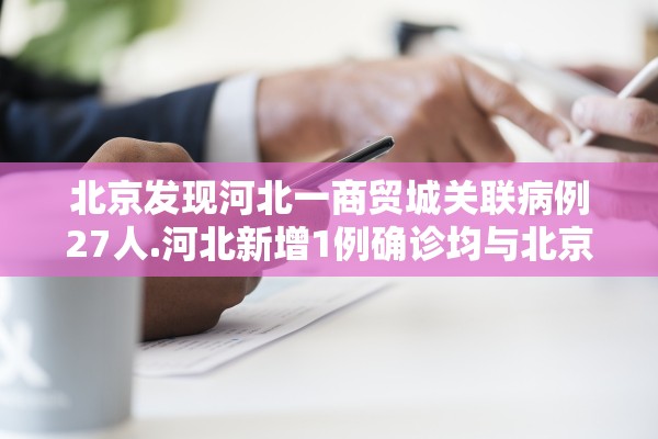 北京发现河北一商贸城关联病例27人.河北新增1例确诊均与北京有关