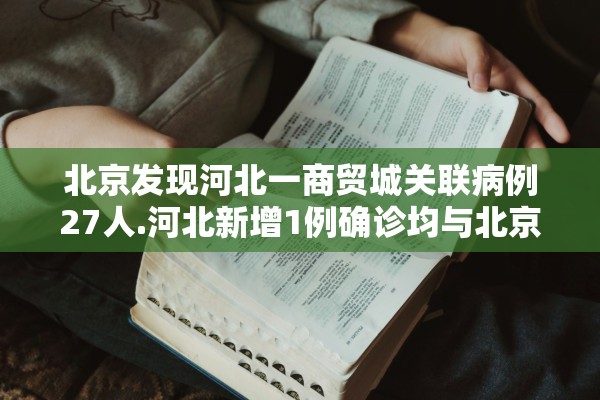 北京发现河北一商贸城关联病例27人.河北新增1例确诊均与北京有关