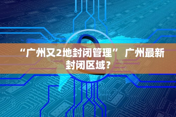 “广州又2地封闭管理” 广州最新封闭区域？
