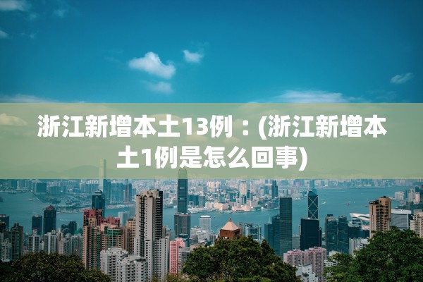 浙江新增本土13例︰(浙江新增本土1例是怎么回事)