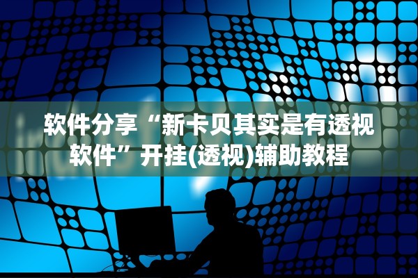 软件分享“新卡贝其实是有透视软件”开挂(透视)辅助教程