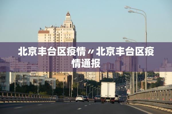 北京丰台区疫情〃北京丰台区疫情通报