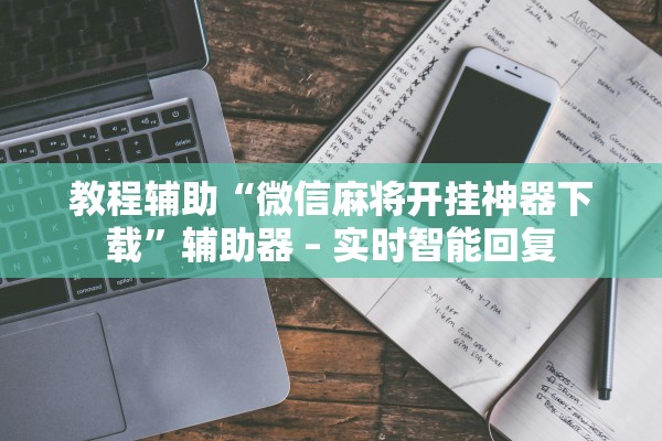 教程辅助“微信麻将开挂神器下载”辅助器 – 实时智能回复
