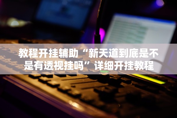 教程开挂辅助“新天道到底是不是有透视挂吗”详细开挂教程