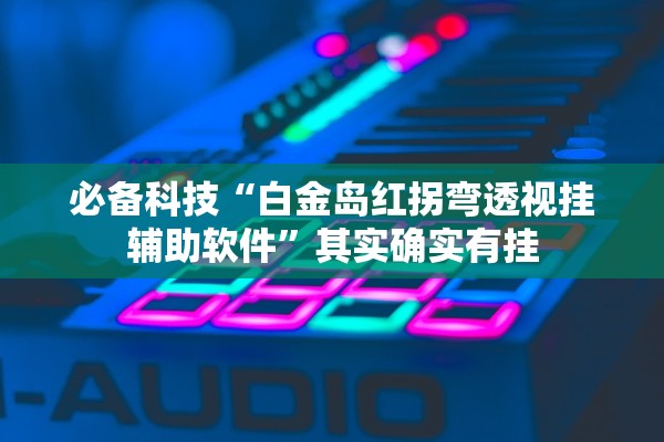必备科技“白金岛红拐弯透视挂辅助软件”其实确实有挂