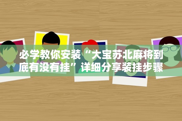 必学教你安装“大宝苏北麻将到底有没有挂”详细分享装挂步骤