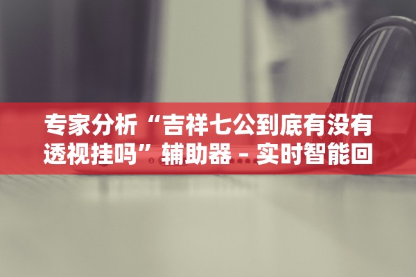 专家分析“吉祥七公到底有没有透视挂吗”辅助器 – 实时智能回复