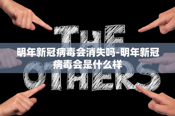 明年新冠病毒会消失吗-明年新冠病毒会是什么样
