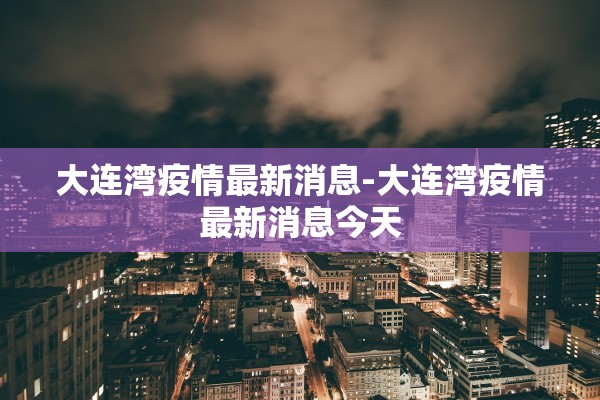 大连湾疫情最新消息-大连湾疫情最新消息今天 大连湾疫情最新消息-大连湾疫情最新消息今天