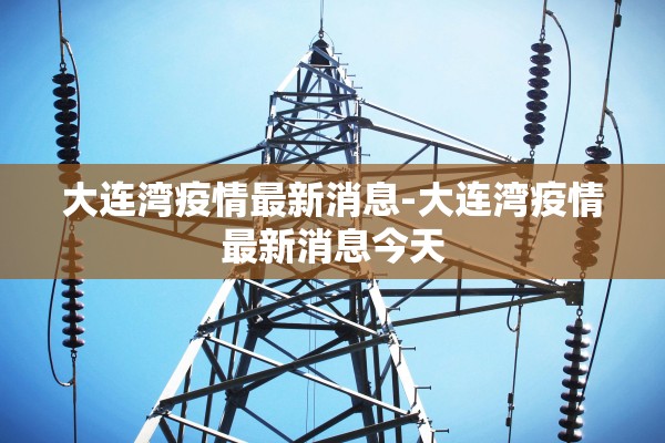 大连湾疫情最新消息-大连湾疫情最新消息今天 大连湾疫情最新消息-大连湾疫情最新消息今天
