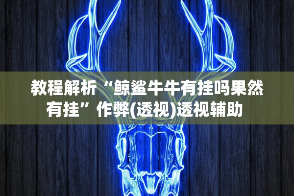 教程解析“鲸鲨牛牛有挂吗果然有挂	”作弊(透视)透视辅助 