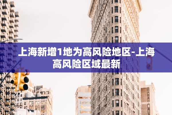 上海新增1地为高风险地区-上海高风险区域最新 上海新增1地为高风险地区-上海高风险区域最新