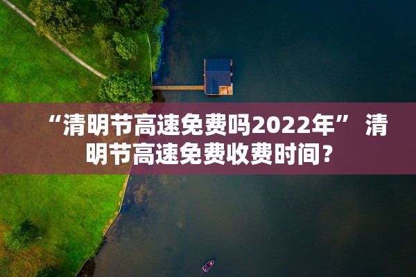 “清明节高速免费吗2022年” 清明节高速免费收费时间？