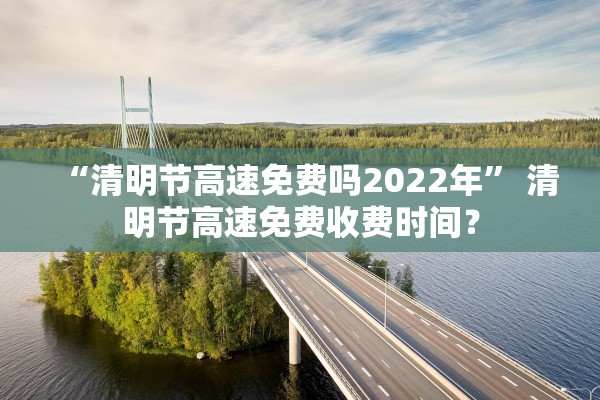 “清明节高速免费吗2022年” 清明节高速免费收费时间？
