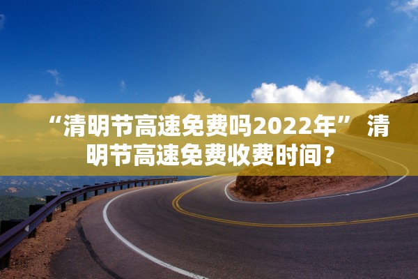 “清明节高速免费吗2022年” 清明节高速免费收费时间？