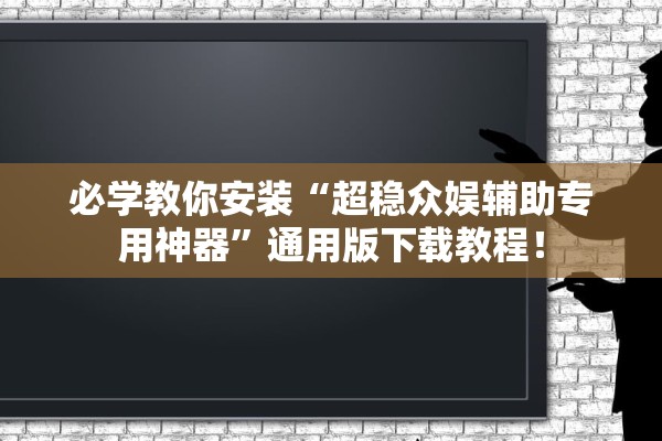 必学教你安装“超稳众娱辅助专用神器”通用版下载教程！