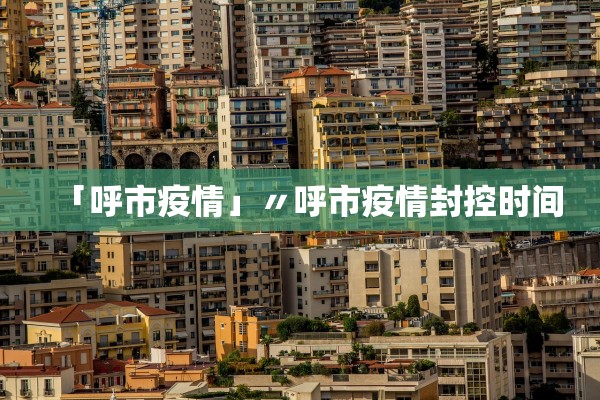 「呼市疫情」〃呼市疫情封控时间