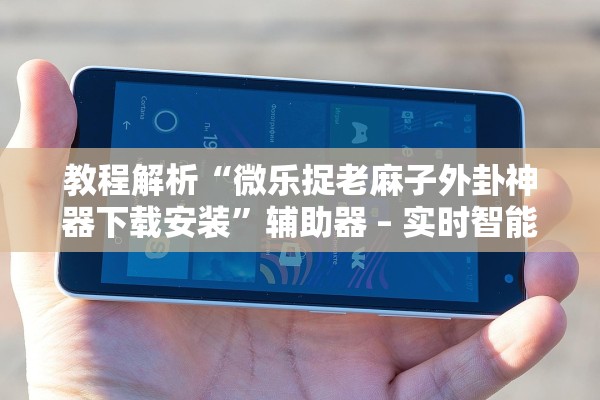 教程解析“微乐捉老麻子外卦神器下载安装	”辅助器 – 实时智能回复