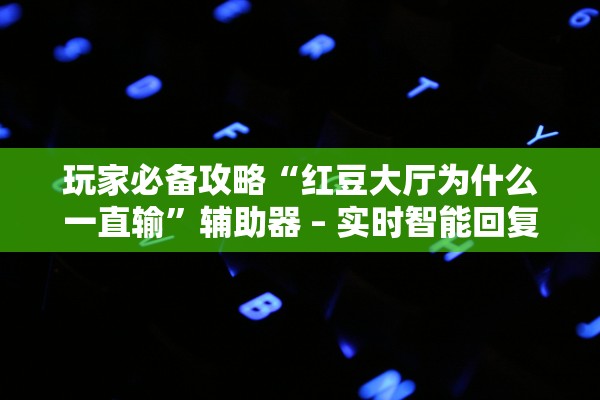 玩家必备攻略“红豆大厅为什么一直输”辅助器 – 实时智能回复