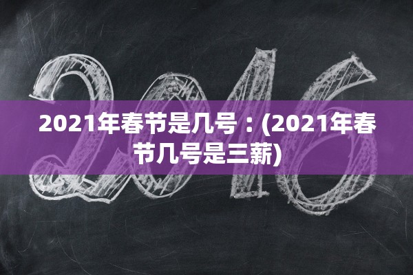 2021年春节是几号︰(2021年春节几号是三薪) 2021年春节是几号︰(2021年春节几号是三薪)