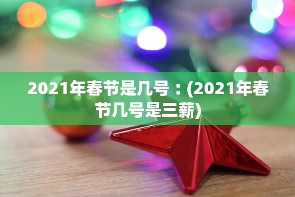 2021年春节是几号︰(2021年春节几号是三薪) 2021年春节是几号︰(2021年春节几号是三薪)
