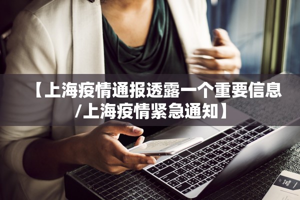 【上海疫情通报透露一个重要信息/上海疫情紧急通知】