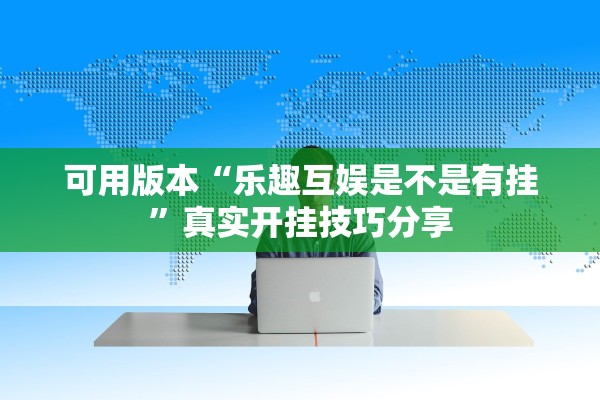 可用版本“乐趣互娱是不是有挂”真实开挂技巧分享