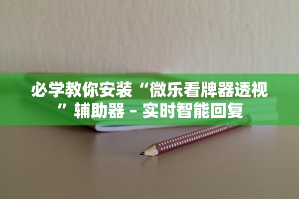 必学教你安装“微乐看牌器透视	”辅助器 – 实时智能回复