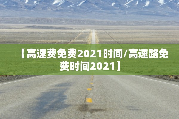 【高速费免费2021时间/高速路免费时间2021】