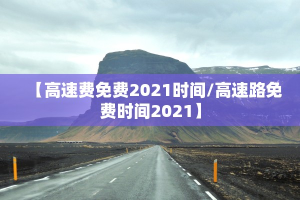 【高速费免费2021时间/高速路免费时间2021】